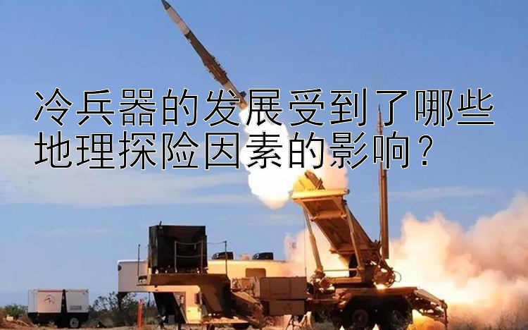 冷兵器的发展受到了哪些地理探险因素的影响？