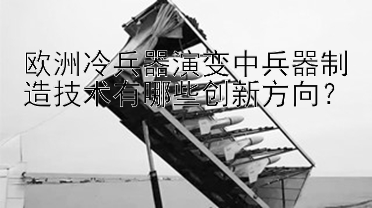 欧洲冷兵器演变中兵器制造技术有哪些创新方向？